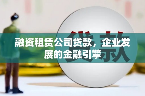 桐庐融资租赁公司贷款，企业发展的金融引擎