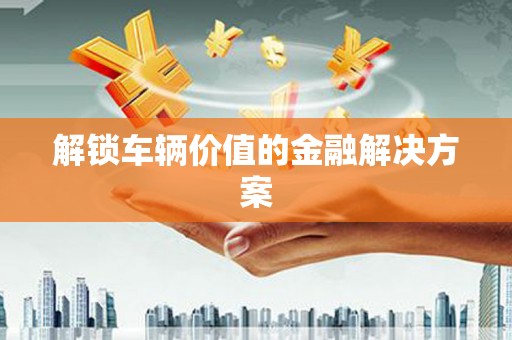 桐庐解锁车辆价值的金融解决方案