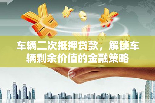 桐庐车辆二次抵押贷款，解锁车辆剩余价值的金融策略